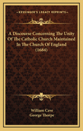 A Discourse Concerning the Unity of the Catholic Church Maintained in the Church of England (1684)