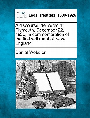 A Discourse, Delivered at Plymouth, December 22, 1820, in Commemoration of the First Settlment of New-England. - Webster, Daniel