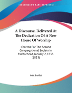 A Discourse, Delivered at the Dedication of a New House of Worship: Erected for the Second Congregational Society in Marblehead, January 2, 1833 (1833)