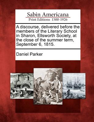 A Discourse, Delivered Before the Members of the Literary School in Sharon, Ellsworth Society, at the Close of the Summer Term, September 6, 1815. - Parker, Daniel