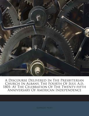 A Discourse Delivered in the Presbyterian Church in Albany, the Fourth of July, A.D. 1801: At the Celebration of the Twenty-Fifth Anniversary of American Independence - Nott, Eliphalet