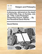 A Discourse, Delivered on the Death of John Fillis, Esq. on Sunday, July 22, 1792, in the Protestant Dissenting Church, Halifax. ... by the Reverend David Ritchie.