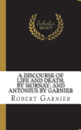 A Discourse of Life and Death, by Mornay; And Antonius by Garnier