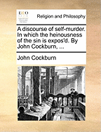 A Discourse of Self-murder. In Which the Heinousness of the sin is Expos'd. By John Cockburn,