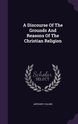 A Discourse Of The Grounds And Reasons Of The Christian Religion - Collins, Anthony