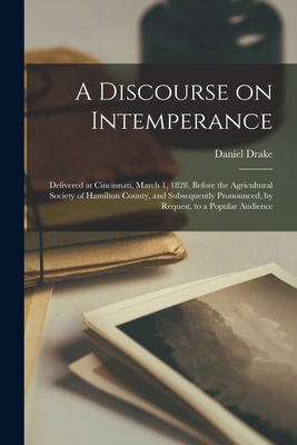 A Discourse on Intemperance; Delivered at Cincinnati, March 1, 1828, Before the Agricultural Society of Hamilton County, and Subsequently Pronounced, by Request, to a Popular Audience - Drake, Daniel 1785-1852 (Creator)