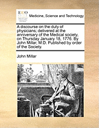 A Discourse on the Duty of Physicians: Delivered at the Anniversary of the Medical Society on Thursday, January 18, 1776