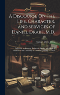 A Discourse On the Life, Character, and Services of Daniel Drake, M.D.: Delivered, by Request, Before the Faculty and Medical Students of the University of Louisville, January 27, 1853