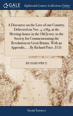 A Discourse on the Love of our Country, Delivered on Nov. 4, 1789, at the Meeting-house in the Old Jewry, to the Society for Commemorating the Revolution in Great Britain. With an Appendix, ... By Richard Price, D.D. - Price, Richard