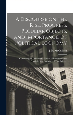 A Discourse on the Rise, Progress, Peculiar Objects, and Importance, of Political Economy: Containing an Outline of a Course of Lectures on the Principles and Doctrines of That Science - McCulloch, J R (John Ramsay) 1789- (Creator)