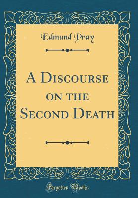 A Discourse on the Second Death (Classic Reprint) - Pray, Edmund