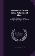 A Discourse On the Social Relations of Man;: Delivered Before the Boston Phrenological Society, at the Close of Their Course of Lectures