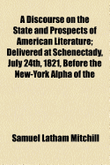 A Discourse on the State and Prospects of American Literature: Delivered at Schenectady, July 24th, 1821, Before the New-York Alpha of the Phi-Beta-Kappa Society.