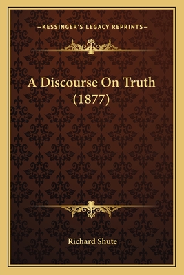 A Discourse On Truth (1877) - Shute, Richard