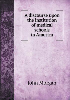 A Discourse Upon the Institution of Medical Schools in America - Morgan, John