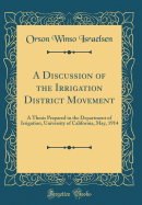 A Discussion of the Irrigation District Movement: A Thesis Prepared in the Department of Irrigation, University of California, May, 1914 (Classic Reprint)