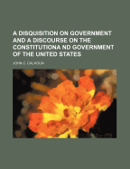 A Disquisition on Government and a Discourse on the Constitutiona ND Government of the United States