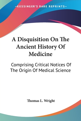 A Disquisition On The Ancient History Of Medicine: Comprising Critical Notices Of The Origin Of Medical Science - Wright, Thomas L