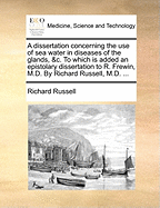 A Dissertation Concerning the Use of Sea Water in Diseases of the Glands, &C: To Which Is Added an Epistolary Dissertation to R. Frewin, M. D (Classic Reprint)