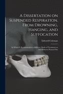 A Dissertation on Suspended Respiration, From Drowning, Hanging, and Suffocation: in Which is Recommended a Different Mode of Treatment to Any Hitherto Pointed Out