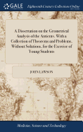 A Dissertation on the Geometrical Analysis of the Antients. With a Collection of Theorems and Problems, Without Solutions, for the Exercise of Young Students
