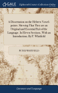 A Dissertation on the Hebrew Vowel-points. Shewing That They are an Original and Essential Part of the Language. In Eleven Sections, With an Introduction. By P. Whitfield