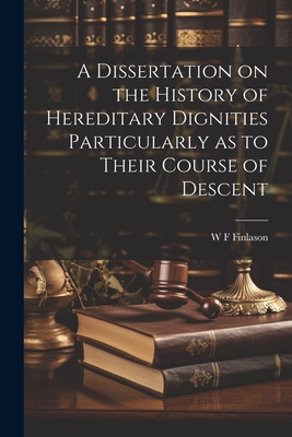 A Dissertation on the History of Hereditary Dignities Particularly as to Their Course of Descent - Finlason, W F