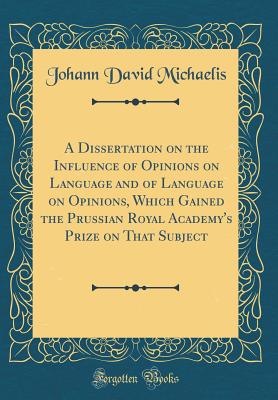 A Dissertation on the Influence of Opinions on Language and of Language on Opinions, Which Gained the Prussian Royal Academy's Prize on That Subject (Classic Reprint) - Michaelis, Johann David
