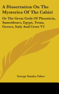 A Dissertation On The Mysteries Of The Cabiri: Or The Great Gods Of Phoenicia, Samothrace, Egypt, Troas, Greece, Italy And Crete V2