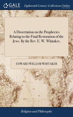 A Dissertation on the Prophecies Relating to the Final Restoration of the Jews. By the Rev. E. W. Whitaker, - Whitaker, Edward William