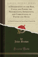 A Dissertation on the Rise, Union, and Power, the Progressions, Separations, and Corruptions, of Poetry and Music: To Which Is Prefixed, the Cure of Saul; A Sacred Ode (Classic Reprint)