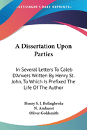 A Dissertation Upon Parties: In Several Letters to Caleb D'Anvers Written by Henry St. John, to Which Is Prefixed the Life of the Author