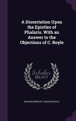 A Dissertation Upon the Epistles of Phalaris. With an Answer to the Objections of C. Boyle - Bentley, Richard, and Boyle, Charles, Lord