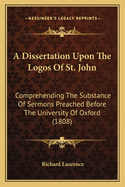 A Dissertation Upon the Logos of St. John: Comprehending the Substance of Sermons Preached Before the University of Oxford (1808)