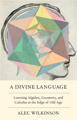 A Divine Language: Learning Algebra, Geometry, and Calculus at the Edge of Old Age - Wilkinson, Alec