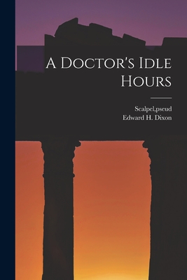 A Doctor's Idle Hours - Scalpel, Pseud (Creator), and Dixon, Edward H 1808-1880 (Creator)