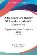 A Documentary History Of American Industrial Society V4: Supplement; Labor Conspiracy Cases (1910)