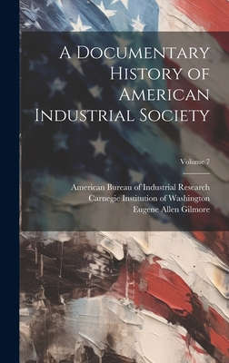 A Documentary History of American Industrial Society; Volume 7 - Carnegie Institution of Washington (Creator), and Gilmore, Eugene Allen, and Sumner, Helen Laura