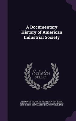 A Documentary History of American Industrial Society - Commons, John Rogers, and Phillips, Ulrich Bonnell, and Gilmore, Eugene Allen