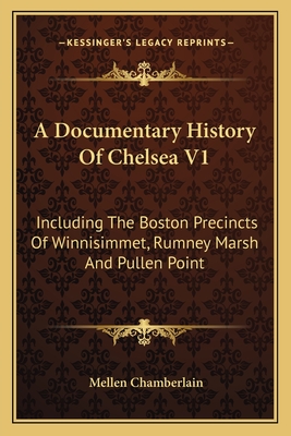 A Documentary History of Chelsea V1: Including the Boston Precincts of Winnisimmet, Rumney Marsh and Pullen Point - Chamberlain, Mellen (Editor)