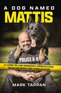 A Dog Named Mattis: 12 Lessons for Living Courageously, Serving Selflessly, and Building Bridges from a Heroic K9 Officer (the Perfect Gift for Dog Lovers and People in Law Enforcement)