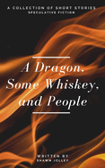 A Dragon, Some Whiskey, and People: A Collection of Short Stories