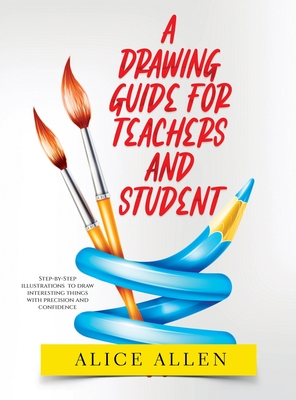 A Drawing Guide for Teachers and Students 2022: Step-by-Step illustrations to draw interesting things with precision and confidence - Alice Allen