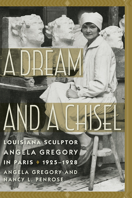 A Dream and a Chisel: Louisiana Sculptor Angela Gregory in Paris, 1925-1928 - Gregory, Angela, and Penrose, Nancy L