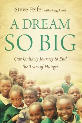 A Dream So Big: Our Unlikely Journey to End the Tears of Hunger - Peifer, Steve, and Lewis, Gregg