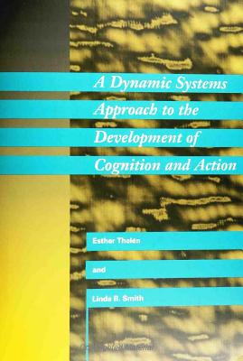 A Dynamic Systems Approach to the Development of Cognition and Action - Smith, Linda B, and Thelen, Esther