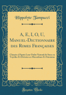 A, E, I, O, U, Manuel-Dictionnaire Des Rimes Franaises: Classes d'Aprs Leur Ordre Naturel de Sons Ou Voyelles Et Divises En Masculines Et Fminine (Classic Reprint)