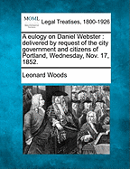 A Eulogy on Daniel Webster: Delivered by Request of the City Government and Citizens of Portland, Wednesday, Nov. 17, 1852