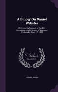 A Eulogy On Daniel Webster: Delivered by Request of the City Government and Citizens of Portland, Wednesday, Nov. 17, 1852