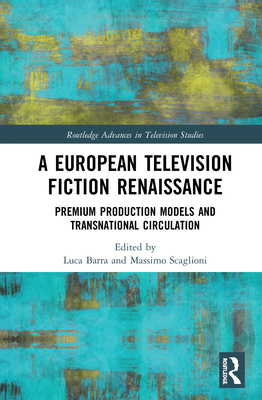 A European Television Fiction Renaissance: Premium Production Models and Transnational Circulation - Barra, Luca (Editor), and Scaglioni, Massimo (Editor)